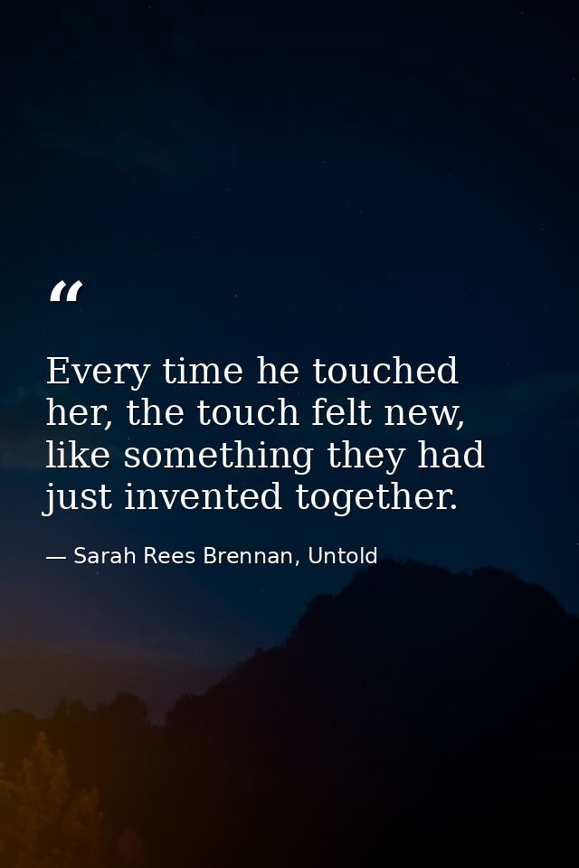 Every time he touched her, the touch felt new, like something they had just invented together. — Sarah Rees Brennan, Untold