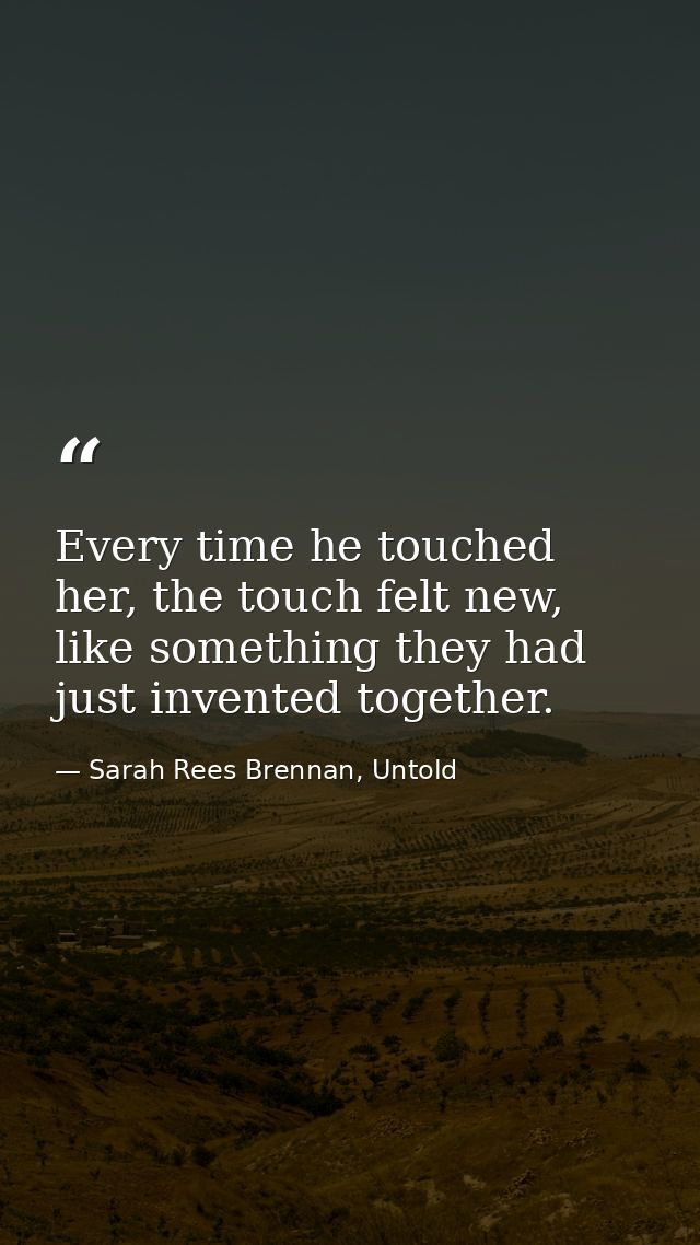 Every time he touched her, the touch felt new, like something they had just invented together. — Sarah Rees Brennan, Untold