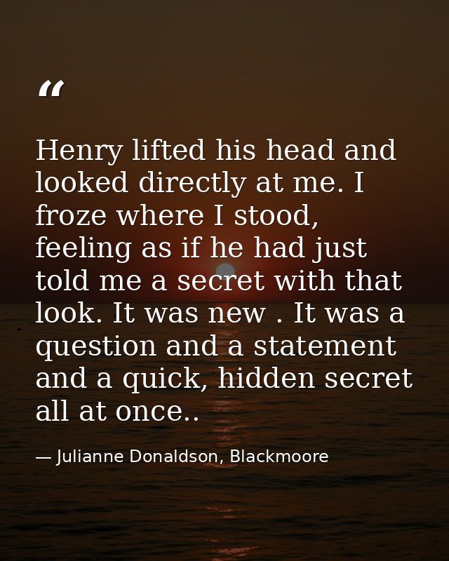 Henry lifted his head and looked directly at me. I froze where I stood, feeling as if he had just told me a secret with  — Julianne Donaldson, Blackmoore