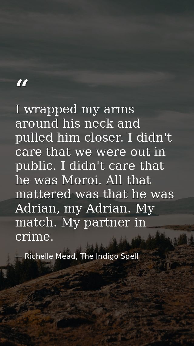 I wrapped my arms around his neck and pulled him closer. I didn't care that we were out in public. I didn't care that he — Richelle Mead, The Indigo Spell