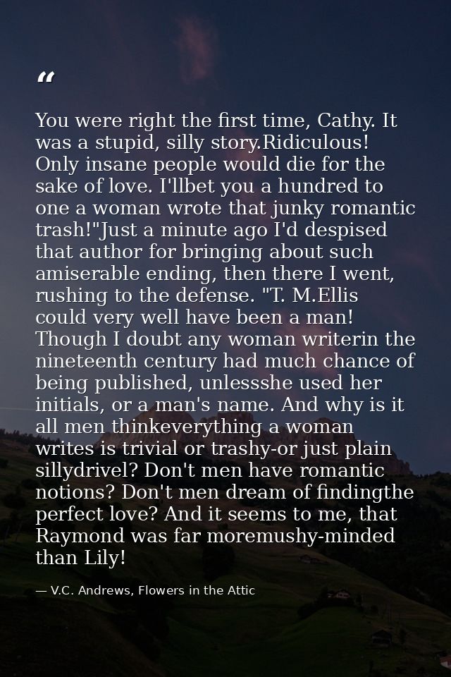 You were right the first time, Cathy. It was a stupid, silly story.Ridiculous! Only insane people would die for the sake — V.C. Andrews, Flowers in the Attic