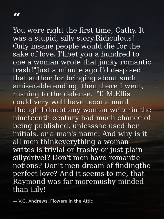 You were right the first time, Cathy. It was a stupid, silly story.Ridiculous! Only insane people would die for the sake — V.C. Andrews, Flowers in the Attic