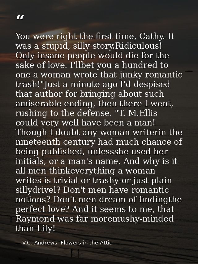 You were right the first time, Cathy. It was a stupid, silly story.Ridiculous! Only insane people would die for the sake — V.C. Andrews, Flowers in the Attic