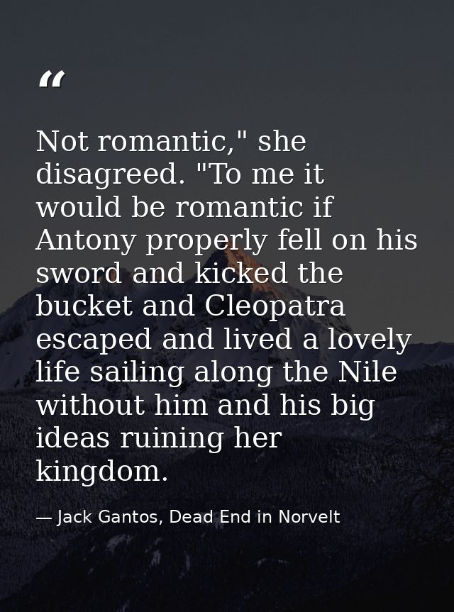 Not romantic," she disagreed. "To me it would be romantic if Antony properly fell on his sword and kicked the bucket and — Jack Gantos, Dead End in Norvelt