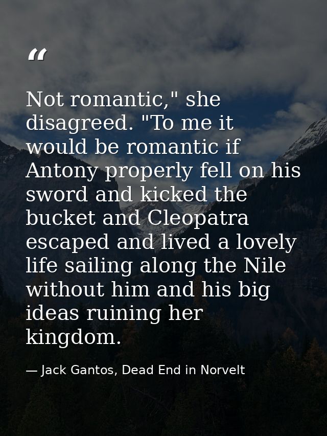 Not romantic," she disagreed. "To me it would be romantic if Antony properly fell on his sword and kicked the bucket and — Jack Gantos, Dead End in Norvelt
