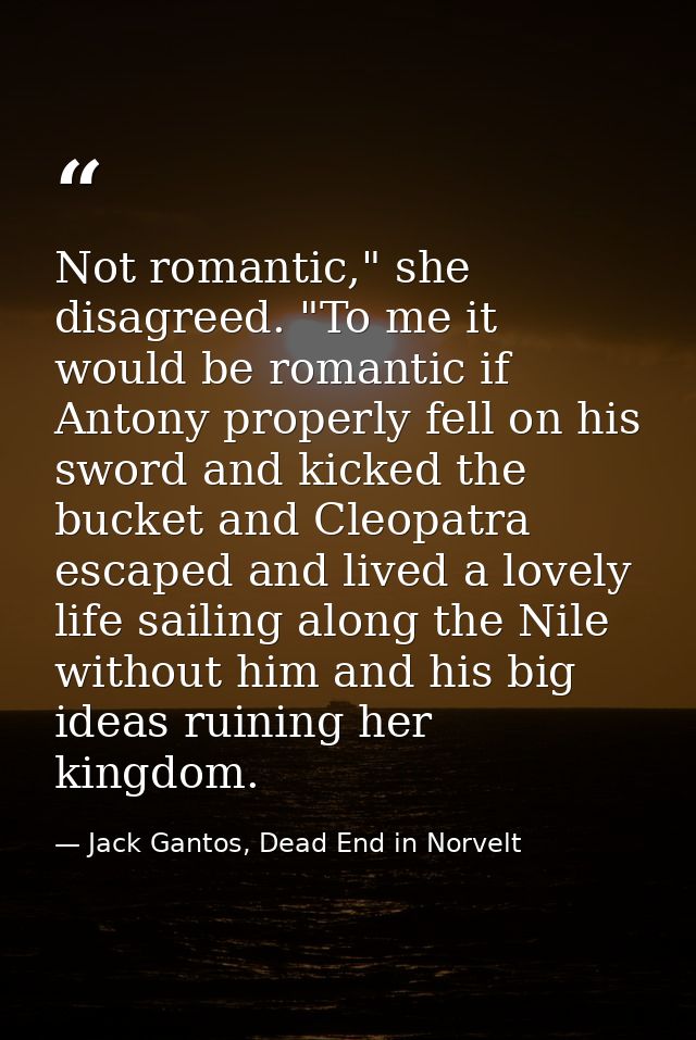 Not romantic," she disagreed. "To me it would be romantic if Antony properly fell on his sword and kicked the bucket and — Jack Gantos, Dead End in Norvelt