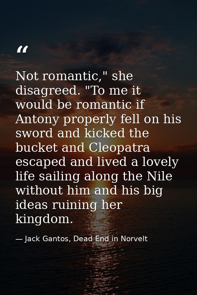 Not romantic," she disagreed. "To me it would be romantic if Antony properly fell on his sword and kicked the bucket and — Jack Gantos, Dead End in Norvelt