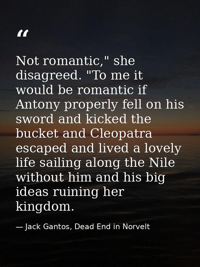 Not romantic," she disagreed. "To me it would be romantic if Antony properly fell on his sword and kicked the bucket and — Jack Gantos, Dead End in Norvelt
