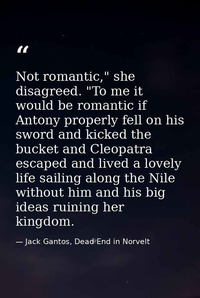 Not romantic," she disagreed. "To me it would be romantic if Antony properly fell on his sword and kicked the bucket and — Jack Gantos, Dead End in Norvelt