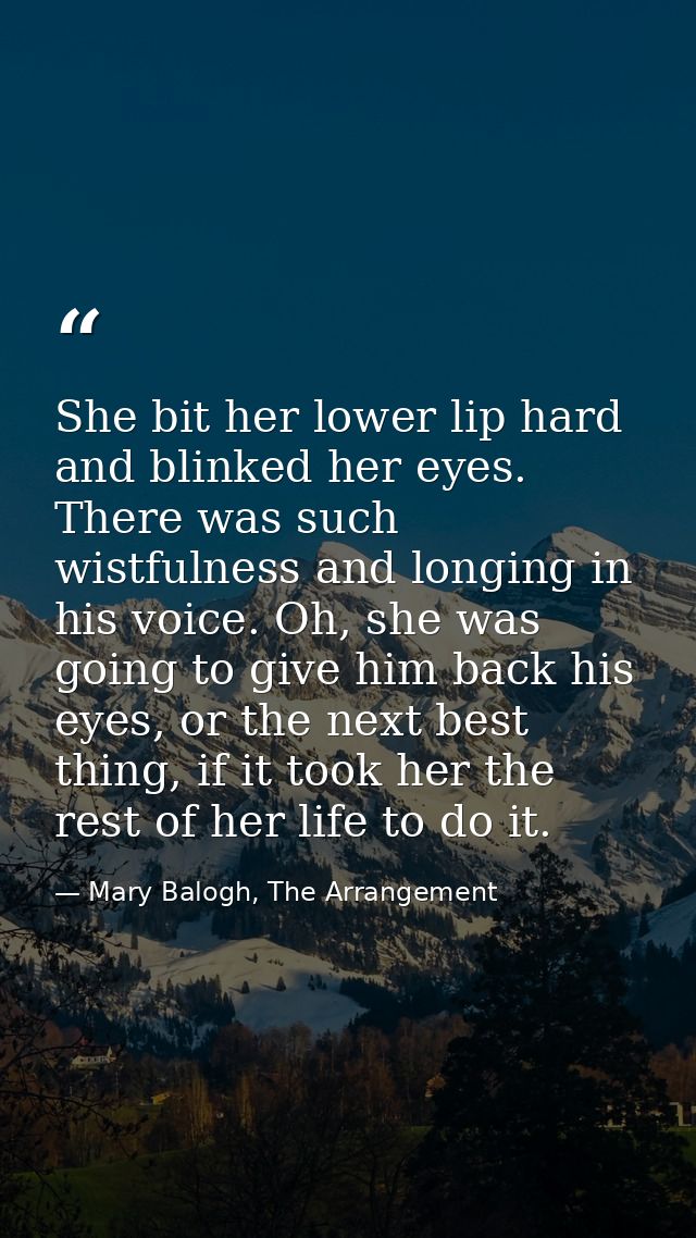 She bit her lower lip hard and blinked her eyes. There was such wistfulness and longing in his voice. Oh, she was going  — Mary Balogh, The Arrangement