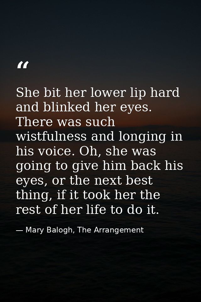 She bit her lower lip hard and blinked her eyes. There was such wistfulness and longing in his voice. Oh, she was going  — Mary Balogh, The Arrangement