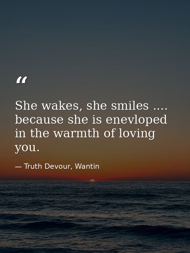 She wakes, she smiles .... because she is enevloped in the warmth of loving you. — Truth Devour, Wantin