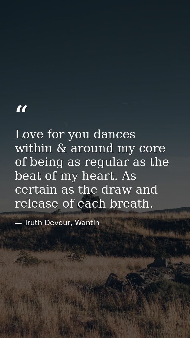 Love for you dances within & around my core of being as regular as the beat of my heart. As certain as the draw and rele — Truth Devour, Wantin