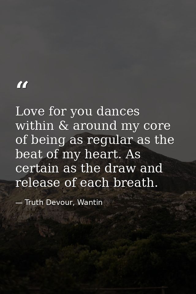 Love for you dances within & around my core of being as regular as the beat of my heart. As certain as the draw and rele — Truth Devour, Wantin