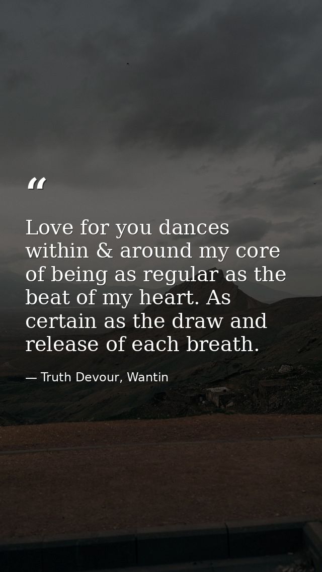 Love for you dances within & around my core of being as regular as the beat of my heart. As certain as the draw and rele — Truth Devour, Wantin