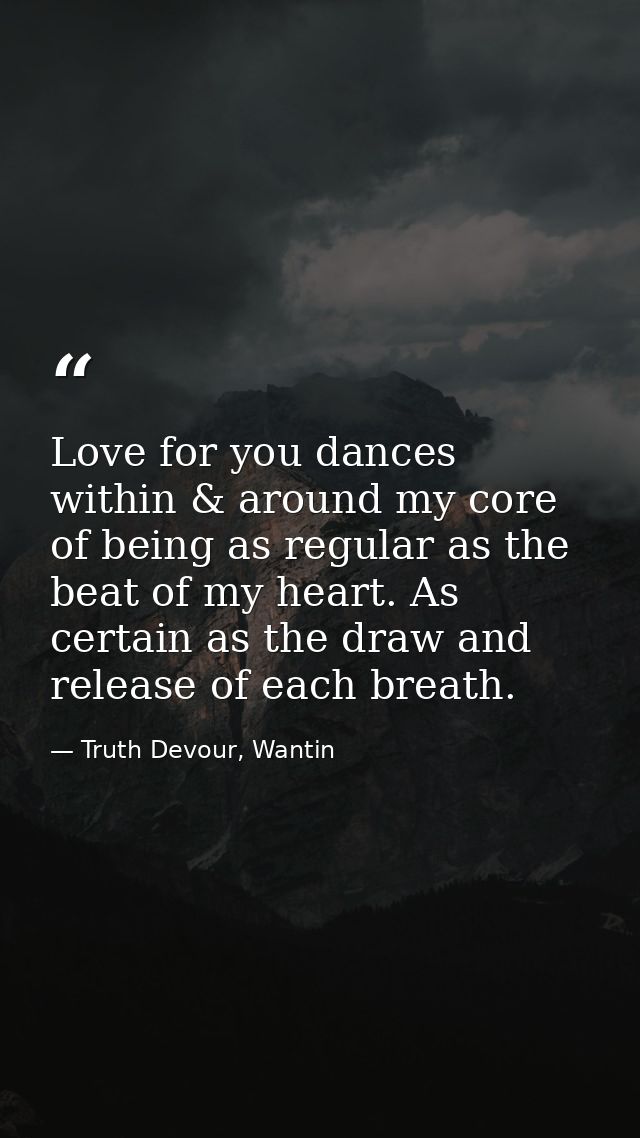 Love for you dances within & around my core of being as regular as the beat of my heart. As certain as the draw and rele — Truth Devour, Wantin