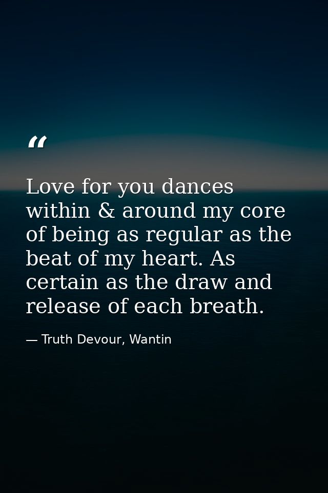 Love for you dances within & around my core of being as regular as the beat of my heart. As certain as the draw and rele — Truth Devour, Wantin