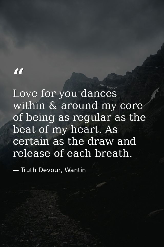 Love for you dances within & around my core of being as regular as the beat of my heart. As certain as the draw and rele — Truth Devour, Wantin