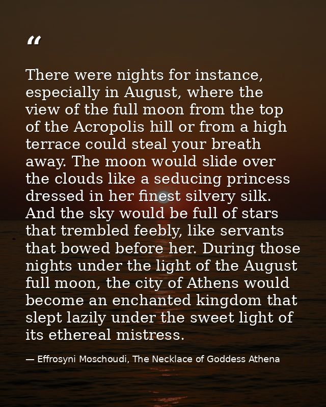 There were nights for instance, especially in August, where the view of the full moon from the top of the Acropolis hill — Effrosyni Moschoudi, The Necklace of Goddess Athena