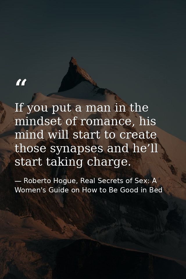 If you put a man in the mindset of romance, his mind will start to create those synapses and he’ll start taking charge. — Roberto Hogue, Real Secrets of Sex: A Women's Guide on How to Be Good in Bed