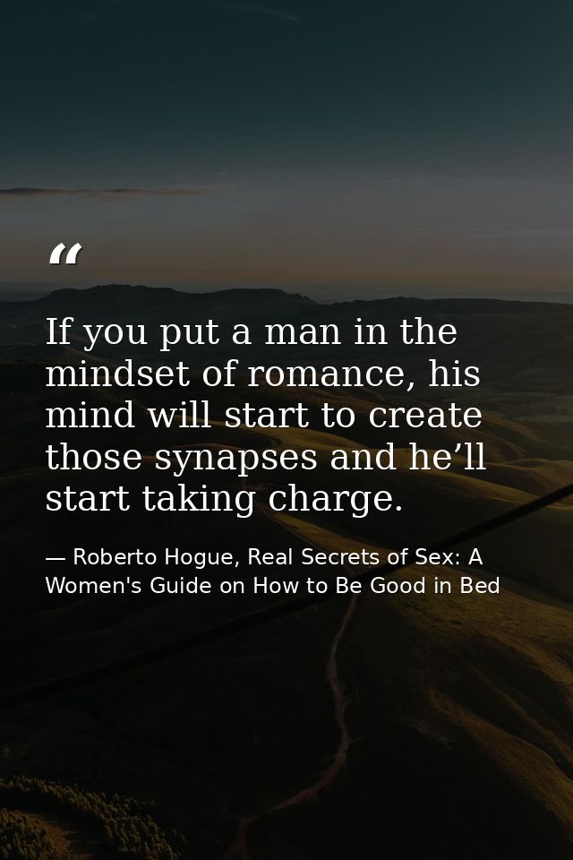 If you put a man in the mindset of romance, his mind will start to create those synapses and he’ll start taking charge. — Roberto Hogue, Real Secrets of Sex: A Women's Guide on How to Be Good in Bed