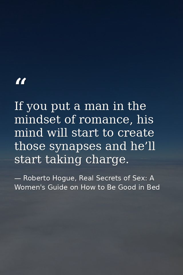 If you put a man in the mindset of romance, his mind will start to create those synapses and he’ll start taking charge. — Roberto Hogue, Real Secrets of Sex: A Women's Guide on How to Be Good in Bed