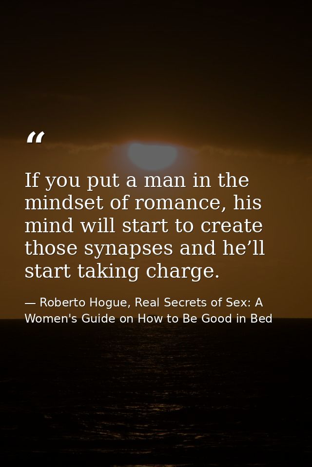 If you put a man in the mindset of romance, his mind will start to create those synapses and he’ll start taking charge. — Roberto Hogue, Real Secrets of Sex: A Women's Guide on How to Be Good in Bed
