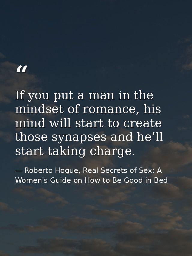 If you put a man in the mindset of romance, his mind will start to create those synapses and he’ll start taking charge. — Roberto Hogue, Real Secrets of Sex: A Women's Guide on How to Be Good in Bed