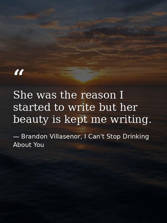 She was the reason I started to write but her beauty is kept me writing. — Brandon Villasenor, I Can't Stop Drinking About You
