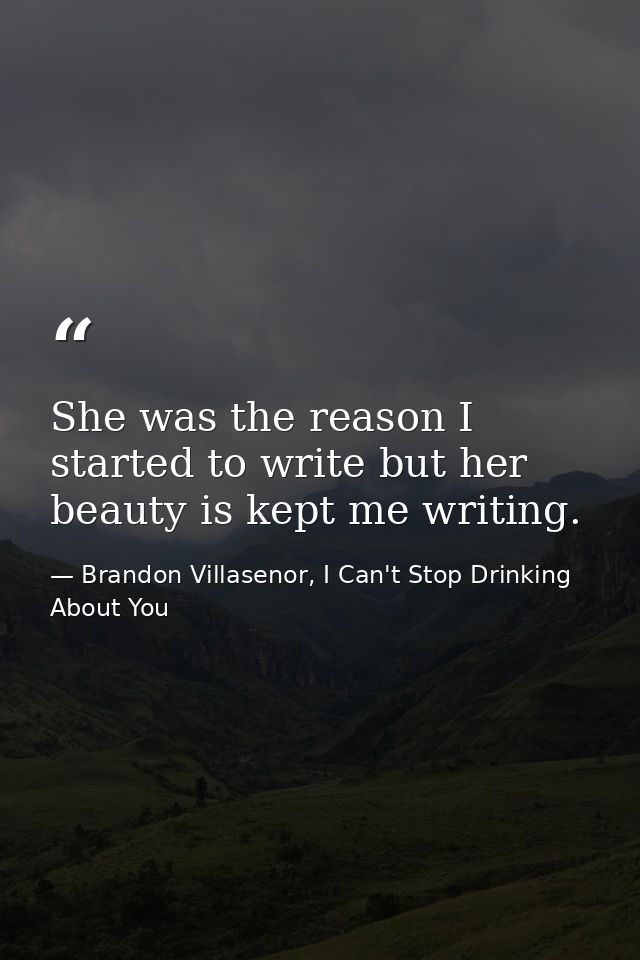 She was the reason I started to write but her beauty is kept me writing. — Brandon Villasenor, I Can't Stop Drinking About You