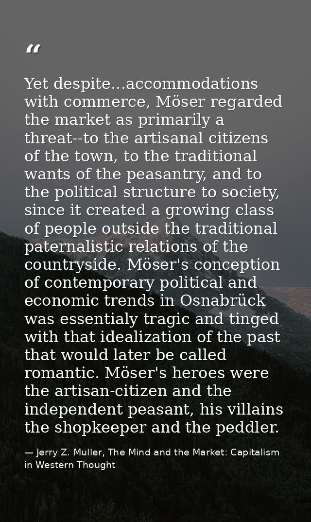 Yet despite...accommodations with commerce, Möser regarded the market as primarily a threat--to the artisanal citizens o — Jerry Z. Muller, The Mind and the Market: Capitalism in Western Thought
