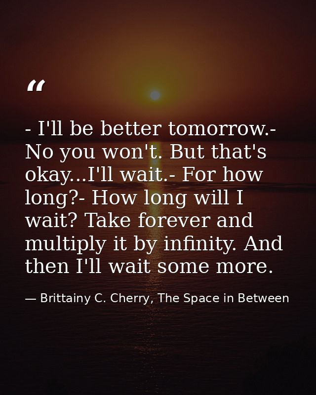 - I'll be better tomorrow.- No you won't. But that's okay...I'll wait.- For how long?- How long will I wait? Take foreve — Brittainy C. Cherry, The Space in Between