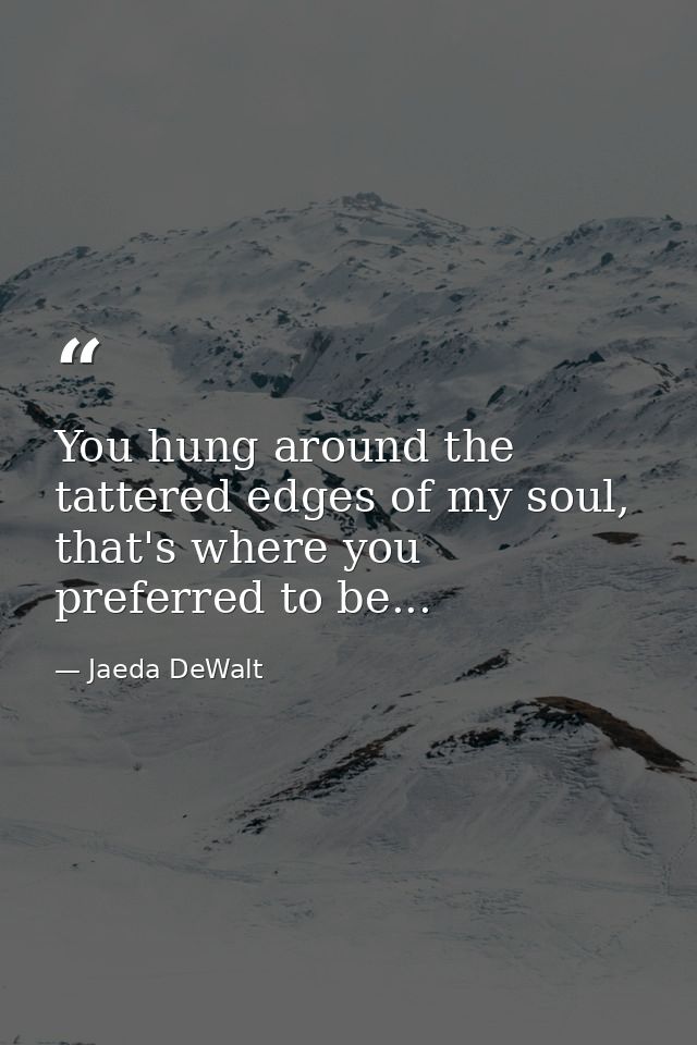 You hung around the tattered edges of my soul, that's where you preferred to be... — Jaeda DeWalt