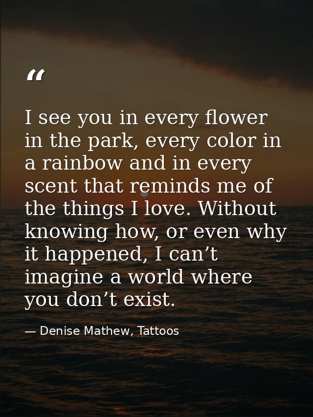 I see you in every flower in the park, every color in a rainbow and in every scent that reminds me of the things I love. — Denise Mathew, Tattoos