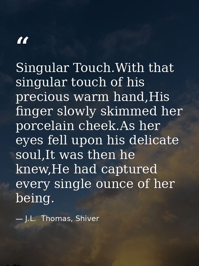 Singular Touch.With that singular touch of his precious warm hand,His finger slowly skimmed her porcelain cheek.As her e — J.L.  Thomas, Shiver