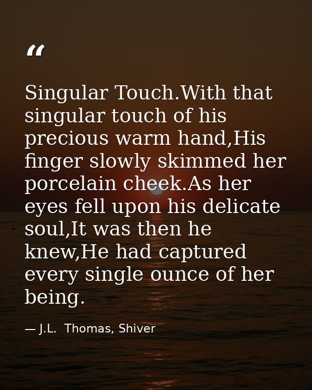 Singular Touch.With that singular touch of his precious warm hand,His finger slowly skimmed her porcelain cheek.As her e — J.L.  Thomas, Shiver