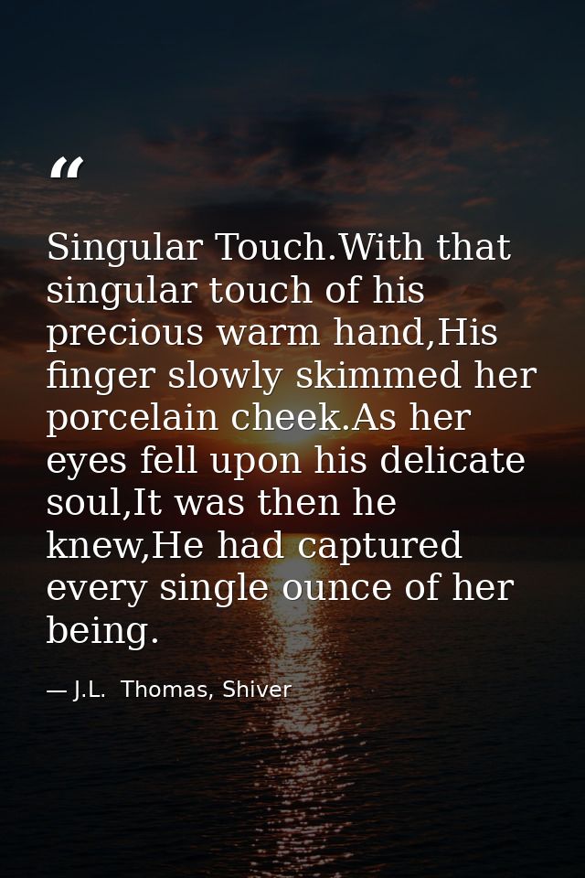 Singular Touch.With that singular touch of his precious warm hand,His finger slowly skimmed her porcelain cheek.As her e — J.L.  Thomas, Shiver