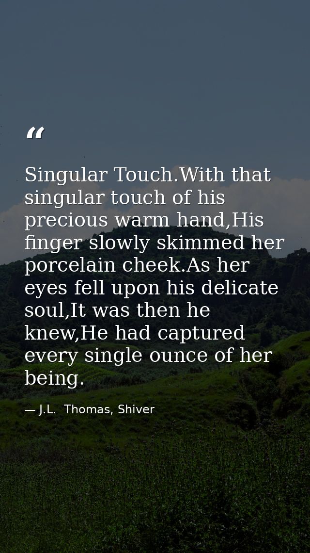 Singular Touch.With that singular touch of his precious warm hand,His finger slowly skimmed her porcelain cheek.As her e — J.L.  Thomas, Shiver