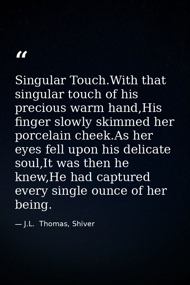 Singular Touch.With that singular touch of his precious warm hand,His finger slowly skimmed her porcelain cheek.As her e — J.L.  Thomas, Shiver