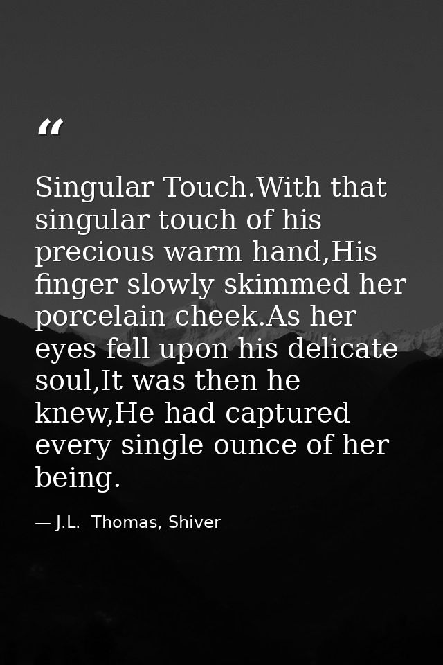 Singular Touch.With that singular touch of his precious warm hand,His finger slowly skimmed her porcelain cheek.As her e — J.L.  Thomas, Shiver