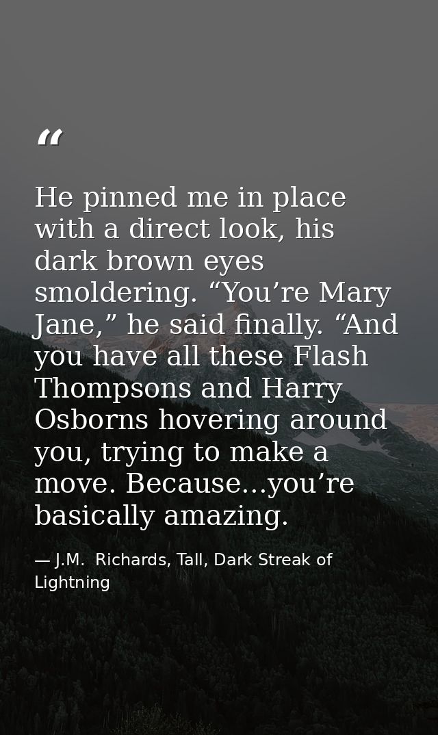 He pinned me in place with a direct look, his dark brown eyes smoldering. “You’re Mary Jane,” he said finally. “And you  — J.M.  Richards, Tall, Dark Streak of Lightning