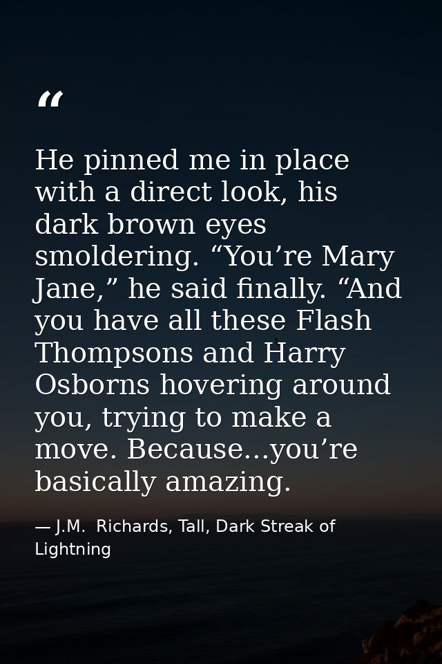 He pinned me in place with a direct look, his dark brown eyes smoldering. “You’re Mary Jane,” he said finally. “And you  — J.M.  Richards, Tall, Dark Streak of Lightning