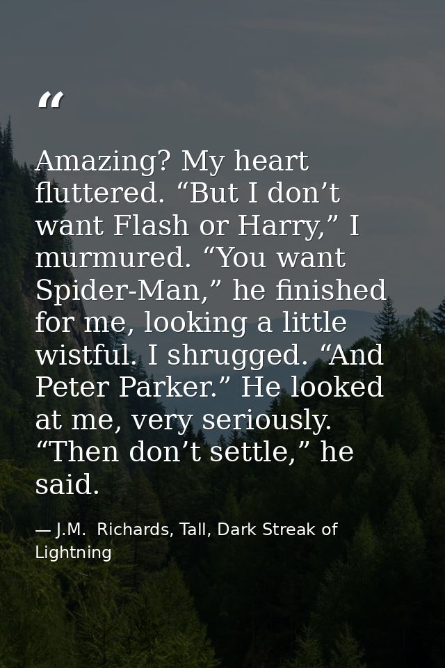 Amazing? My heart fluttered. “But I don’t want Flash or Harry,” I murmured. “You want Spider-Man,” he finished for me, l — J.M.  Richards, Tall, Dark Streak of Lightning