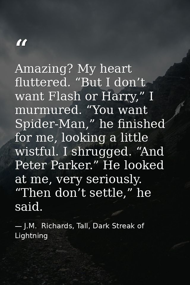 Amazing? My heart fluttered. “But I don’t want Flash or Harry,” I murmured. “You want Spider-Man,” he finished for me, l — J.M.  Richards, Tall, Dark Streak of Lightning