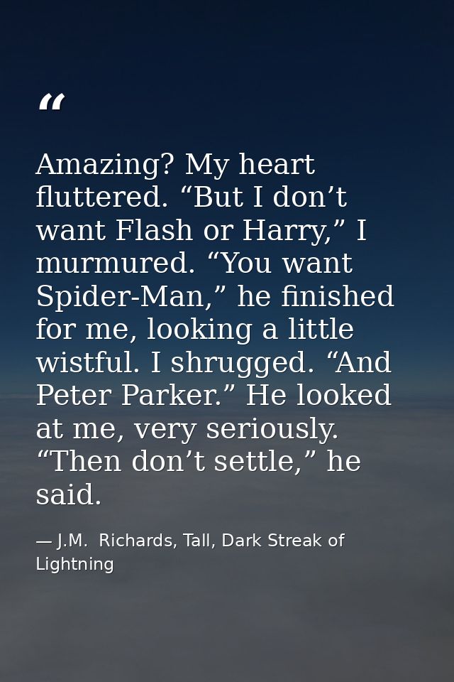Amazing? My heart fluttered. “But I don’t want Flash or Harry,” I murmured. “You want Spider-Man,” he finished for me, l — J.M.  Richards, Tall, Dark Streak of Lightning