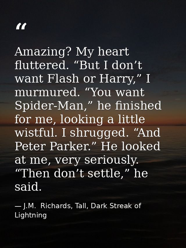 Amazing? My heart fluttered. “But I don’t want Flash or Harry,” I murmured. “You want Spider-Man,” he finished for me, l — J.M.  Richards, Tall, Dark Streak of Lightning