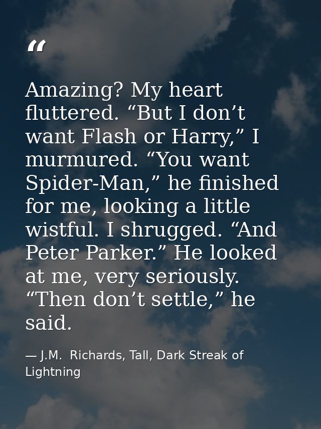 Amazing? My heart fluttered. “But I don’t want Flash or Harry,” I murmured. “You want Spider-Man,” he finished for me, l — J.M.  Richards, Tall, Dark Streak of Lightning