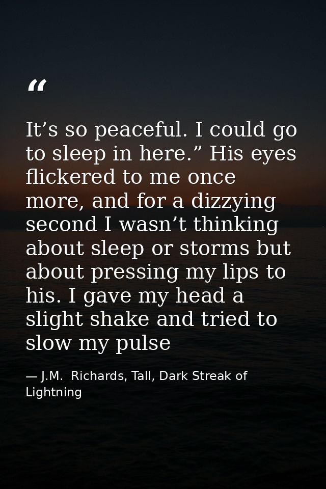 It’s so peaceful. I could go to sleep in here.” His eyes flickered to me once more, and for a dizzying second I wasn’t t — J.M.  Richards, Tall, Dark Streak of Lightning