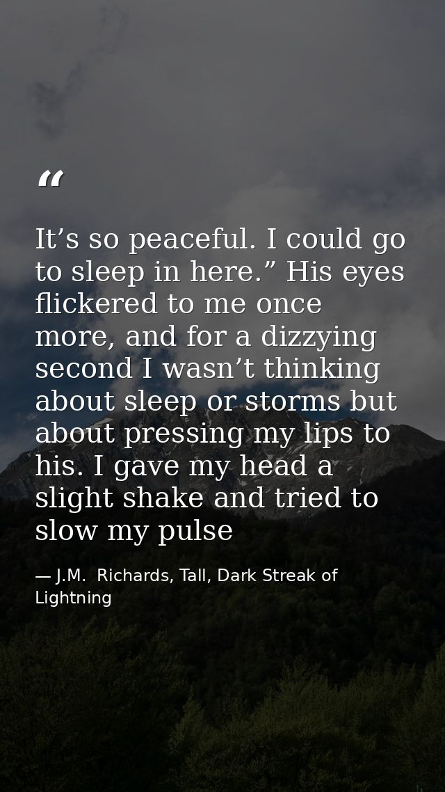 It’s so peaceful. I could go to sleep in here.” His eyes flickered to me once more, and for a dizzying second I wasn’t t — J.M.  Richards, Tall, Dark Streak of Lightning