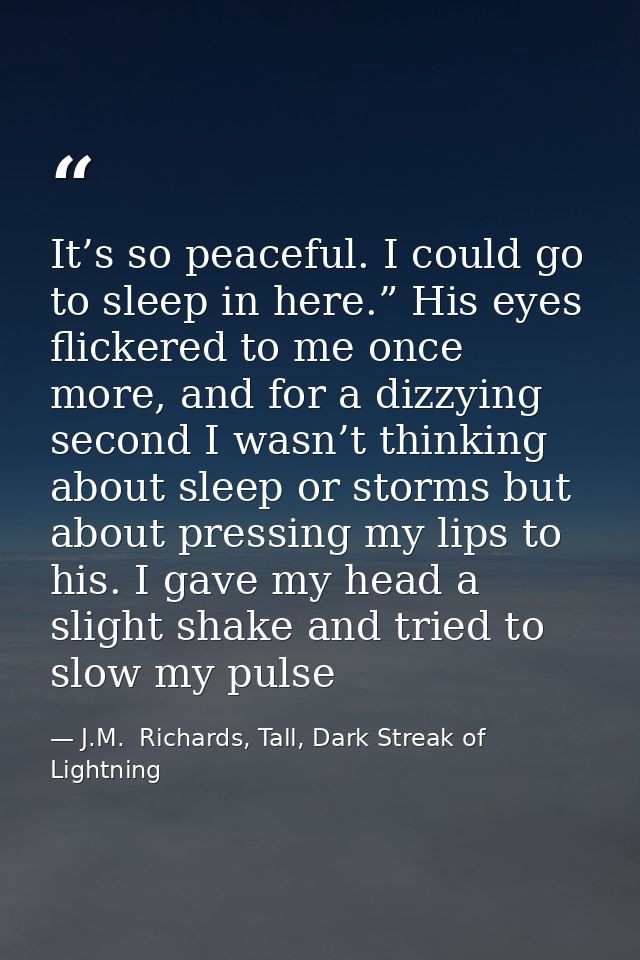 It’s so peaceful. I could go to sleep in here.” His eyes flickered to me once more, and for a dizzying second I wasn’t t — J.M.  Richards, Tall, Dark Streak of Lightning